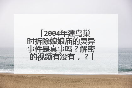 2004年建鸟巢时拆除娘娘庙的灵异事件是真事吗?解密的视频有没有,?