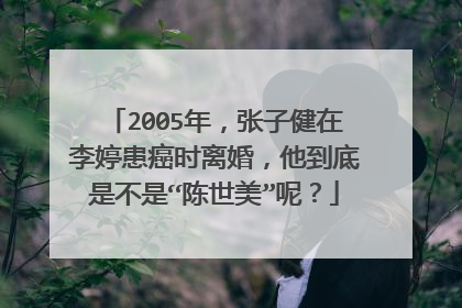 2005年，张子健在李婷患癌时离婚，他到底是不是“陈世美”呢？