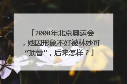 2008年北京奥运会，她因形象不好被林妙可“顶替”，后来怎样？