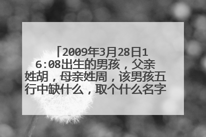 2009年3月28日16:08出生的男孩，父亲姓胡，母亲姓周，该男孩五行中缺什么，取个什么名字好？谢谢！！！