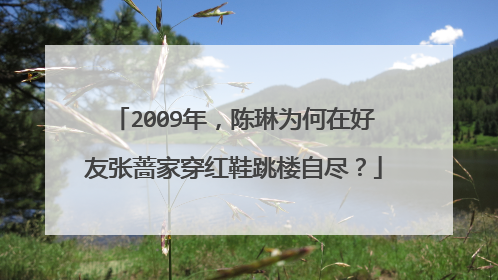 2009年,陈琳为何在好友张蔷家穿红鞋跳楼自尽?