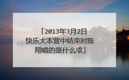2013年3月2日快乐大本营中结束时陈翔唱的是什么歌