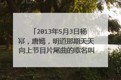 2013年5月3日杨幂，唐嫣，明道那期天天向上节目片尾曲的歌名叫什么？是男生演唱的！
