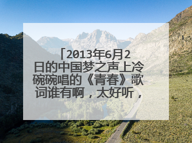 2013年6月2日的中国梦之声上冷碗碗唱的《青春》歌词谁有啊,太好听,太想要了!