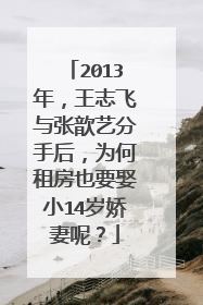 2013年，王志飞与张歆艺分手后，为何租房也要娶小14岁娇妻呢？