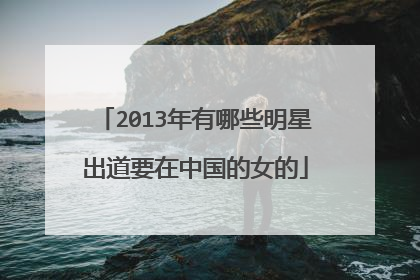 2013年有哪些明星出道要在中国的女的
