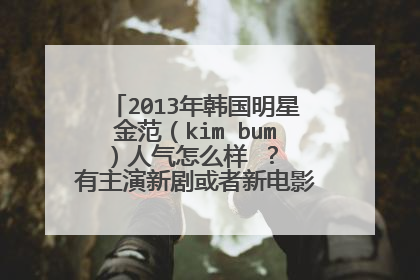2013年韩国明星金范(kim bum )人气怎么样 ? 有主演新剧或者新电影吗? 金范最近在干什么? 女朋友是谁