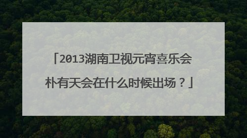 2013湖南卫视元宵喜乐会 朴有天会在什么时候出场？