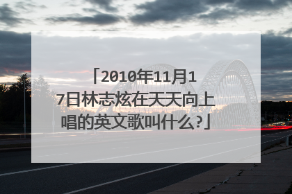 2010年11月17日林志炫在天天向上唱的英文歌叫什么?