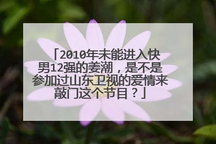 2010年未能进入快男12强的姜潮,是不是参加过山东卫视的爱情来敲门这个节目?