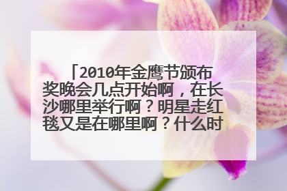 2010年金鹰节颁布奖晚会几点开始啊,在长沙哪里举行啊?明星走红毯又是在哪里啊?什么时间开始啊。哪位知