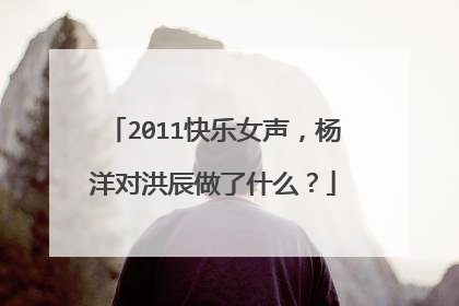 2011快乐女声,杨洋对洪辰做了什么?