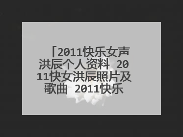 2011快乐女声洪辰个人资料 2011快女洪辰照片及歌曲 2011快乐女声洪辰微博地址 2011快乐女声洪辰QQ号码?