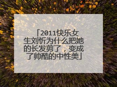2011快乐女生刘忻为什么把她的长发剪了,变成了帅酷的中性美
