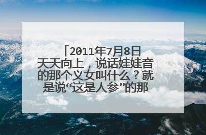 2011年7月8日天天向上，说话娃娃音的那个义女叫什么？就是说“这是人参”的那个女模特，谢谢！