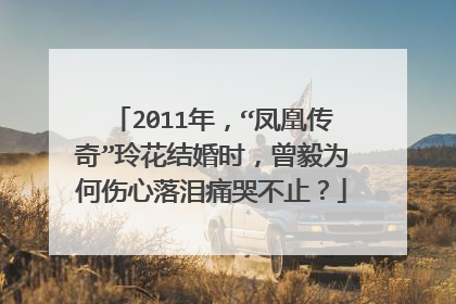 2011年，“凤凰传奇”玲花结婚时，曾毅为何伤心落泪痛哭不止？