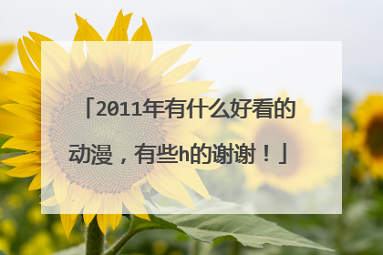 2011年有什么好看的动漫，有些h的谢谢！