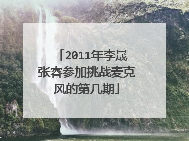 2011年李晟张睿参加挑战麦克风的第几期
