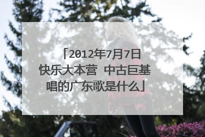 2012年7月7日快乐大本营 中古巨基唱的广东歌是什么