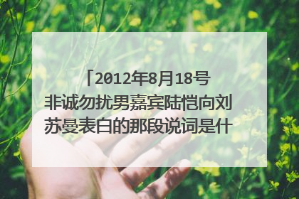 2012年8月18号非诚勿扰男嘉宾陆恺向刘苏曼表白的那段说词是什么？(完整版)