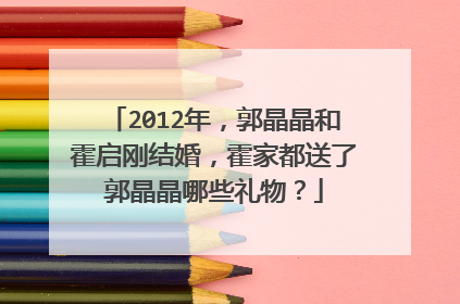 2012年，郭晶晶和霍启刚结婚，霍家都送了郭晶晶哪些礼物？