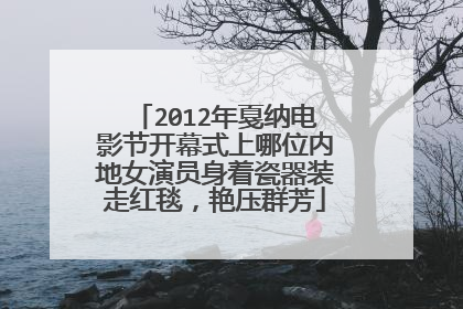 2012年戛纳电影节开幕式上哪位内地女演员身着瓷器装走红毯,艳压群芳