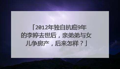 2012年独自抗癌9年的李婷去世后，亲弟弟与女儿争房产，后来怎样？