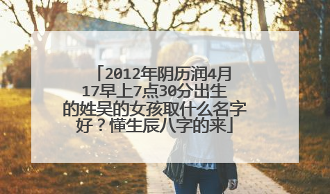 2012年阴历润4月17早上7点30分出生的姓吴的女孩取什么名字好?懂生辰八字的来
