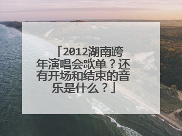2012湖南跨年演唱会歌单?还有开场和结束的音乐是什么?