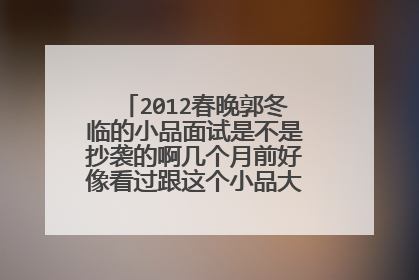 2012春晚郭冬临的小品面试是不是抄袭的啊几个月前好像看过跟这个小品大致一样的作品
