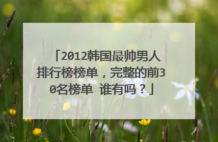 2012韩国最帅男人排行榜榜单，完整的前30名榜单 谁有吗？