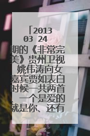 2013 03 24 期的《非常完美》贵州卫视 姚伟涛向女嘉宾贾如表白时候一共两首、一个是爱的就是你、还有一个