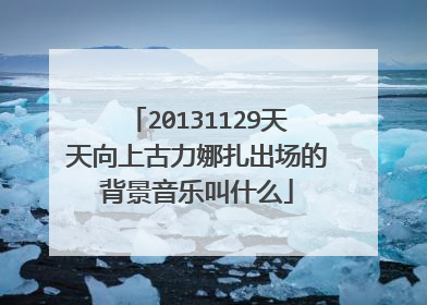 20131129天天向上古力娜扎出场的背景音乐叫什么