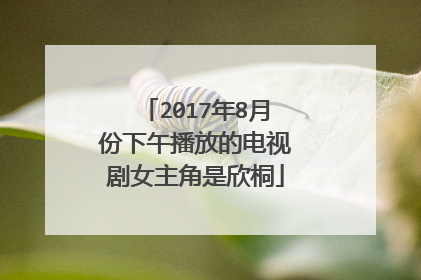 2017年8月份下午播放的电视剧女主角是欣桐