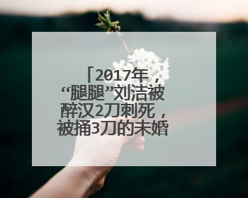2017年，“腿腿”刘洁被醉汉2刀刺死，被捅3刀的未婚夫怎样了？