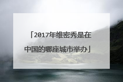 2017年维密秀是在中国的哪座城市举办