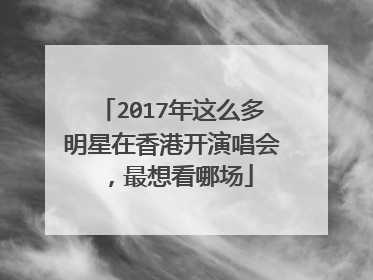 2017年这么多明星在香港开演唱会,最想看哪场