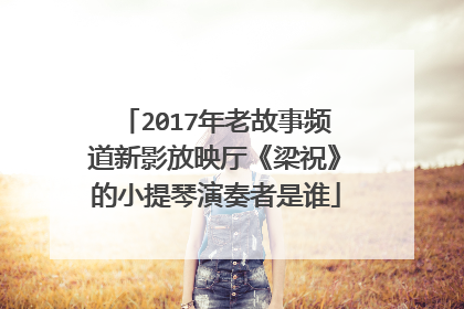 2017年老故事频道新影放映厅《梁祝》的小提琴演奏者是谁