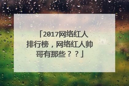 2017网络红人排行榜，网络红人帅哥有那些？？