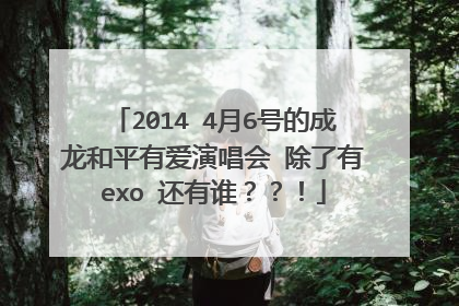 2014 4月6号的成龙和平有爱演唱会 除了有exo 还有谁??!