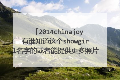 2014chinajoy有谁知道这个showgirl名字的或者能提供更多照片的她是索尼playst
