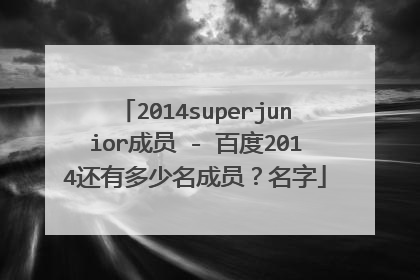 2014superjunior成员 - 百度2014还有多少名成员？名字