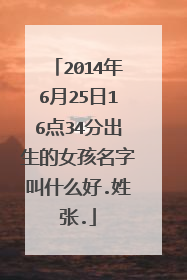 2014年6月25日16点34分出生的女孩名字叫什么好.姓张.