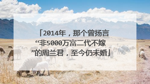 2014年，那个曾扬言“非5000万富二代不嫁”的周兰君，至今仍未婚