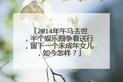 2014年午马去世,半个娱乐圈争着送行,留下一个未成年女儿,如今怎样?