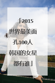 2015世界最美面孔100人韩国的女星都有谁