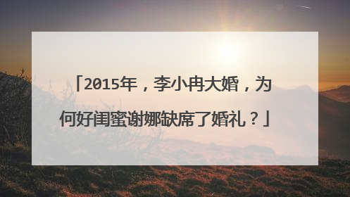 2015年，李小冉大婚，为何好闺蜜谢娜缺席了婚礼？