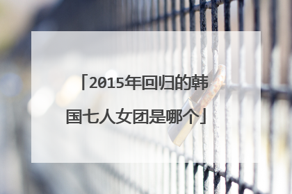 2015年回归的韩国七人女团是哪个