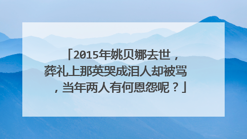 2015年姚贝娜去世,葬礼上那英哭成泪人却被骂,当年两人有何恩怨呢?