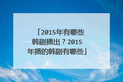 2015年有哪些韩剧播出？2015年播的韩剧有哪些